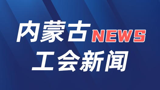 内蒙古各级工会为2512名职工挽回经济损失4886.5万多元