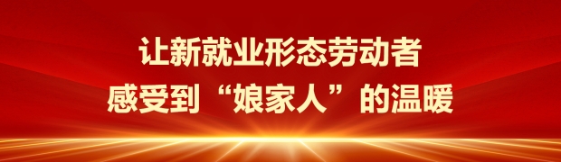 让新就业形态劳动者感受到工会‘娘家人’的温暖