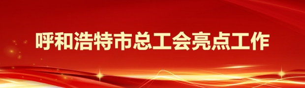 呼和浩特市总工会亮点工作