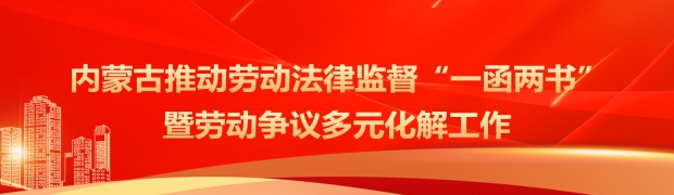 内蒙古推动劳动法律监督‘一函两书’暨劳动争议多元化解工作