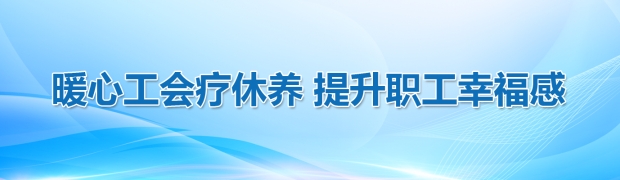 暖心工会疗休养 提升职工幸福感