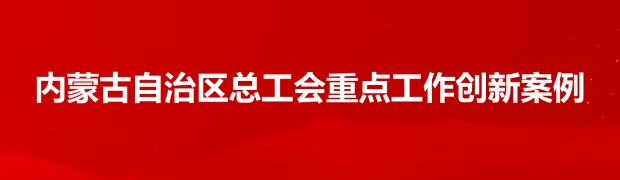 内蒙古自治区总工会重点工作创新案例